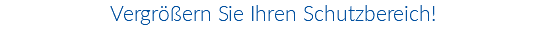 Vergrößern Sie Ihren Schutzbereich!